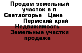 Продам земельный участок в п.Светлогорье › Цена ­ 120 000 - Пермский край Недвижимость » Земельные участки продажа   